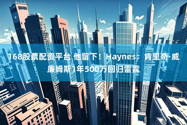168股票配资平台 他留下！Haynes：肯里奇·威廉姆斯1年500万回归雷霆