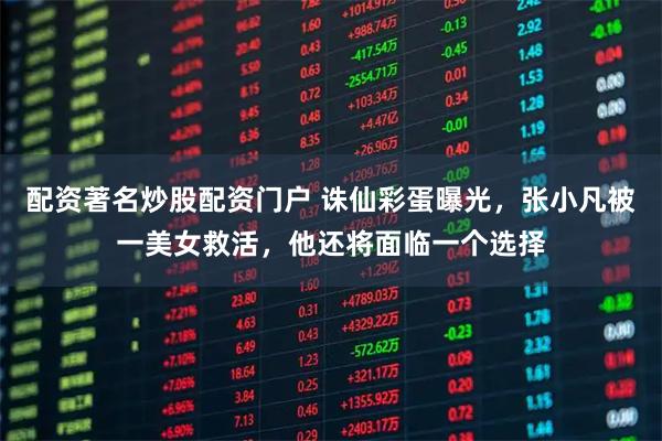 配资著名炒股配资门户 诛仙彩蛋曝光，张小凡被一美女救活，他还将面临一个选择