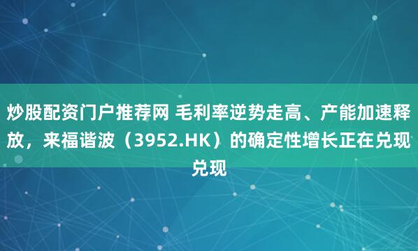 炒股配资门户推荐网 毛利率逆势走高、产能加速释放，来福谐波（3952.HK）的确定性增长正在兑现