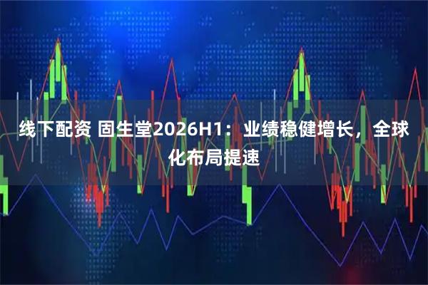 线下配资 固生堂2026H1：业绩稳健增长，全球化布局提速