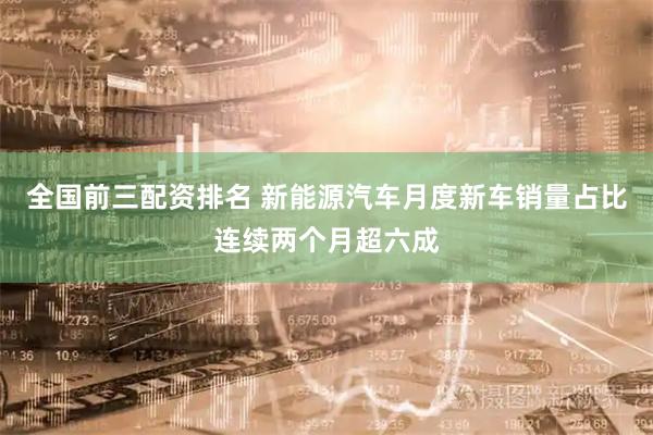全国前三配资排名 新能源汽车月度新车销量占比连续两个月超六成